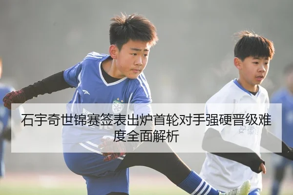 石宇奇世锦赛签表出炉首轮对手强硬晋级难度全面解析