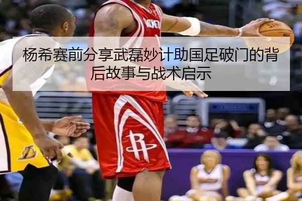 杨希赛前分享武磊妙计助国足破门的背后故事与战术启示